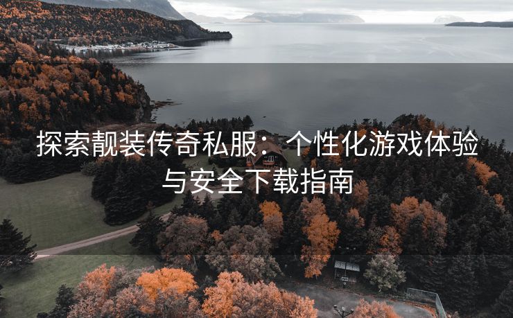 探索靓装传奇私服：个性化游戏体验与安全下载指南