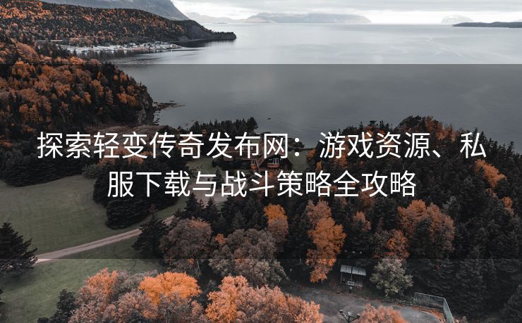 探索轻变传奇发布网：游戏资源、私服下载与战斗策略全攻略