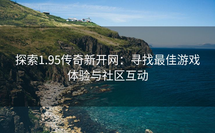 探索1.95传奇新开网：寻找最佳游戏体验与社区互动