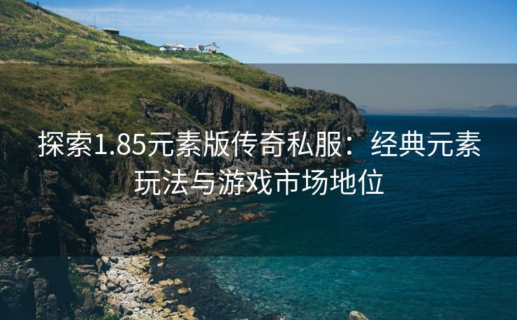 探索1.85元素版传奇私服：经典元素玩法与游戏市场地位