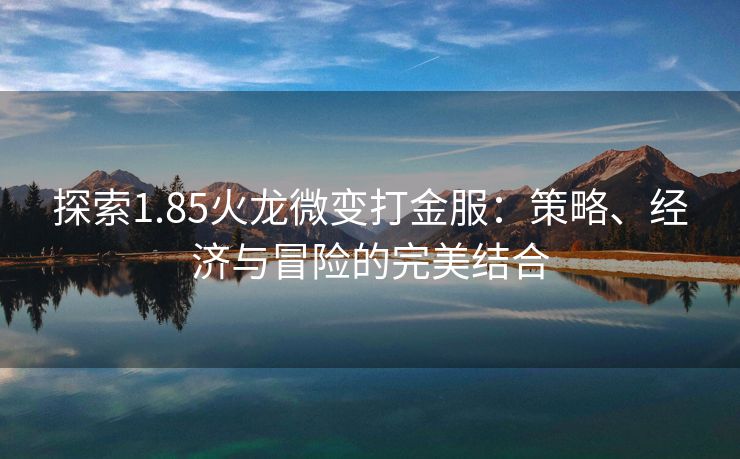 探索1.85火龙微变打金服：策略、经济与冒险的完美结合