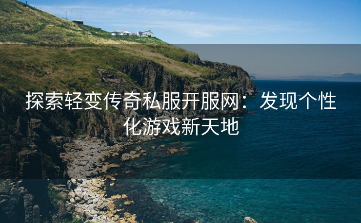 探索轻变传奇私服开服网：发现个性化游戏新天地