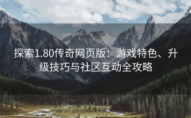 探索1.80传奇网页版：游戏特色、升级技巧与社区互动全攻略