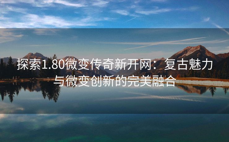 探索1.80微变传奇新开网：复古魅力与微变创新的完美融合
