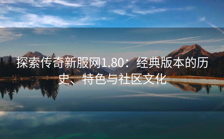 探索传奇新服网1.80：经典版本的历史、特色与社区文化