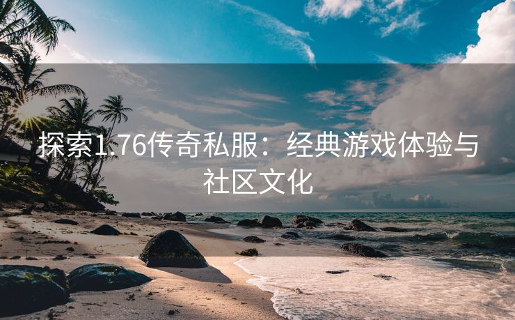 探索1.76传奇私服：经典游戏体验与社区文化