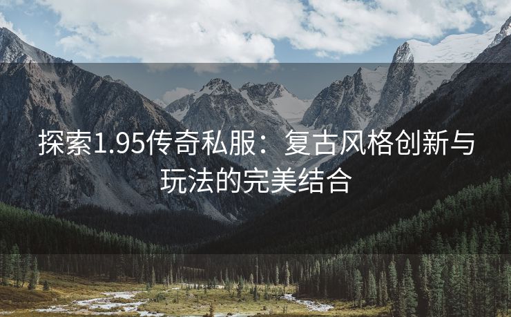 探索1.95传奇私服：复古风格创新与玩法的完美结合