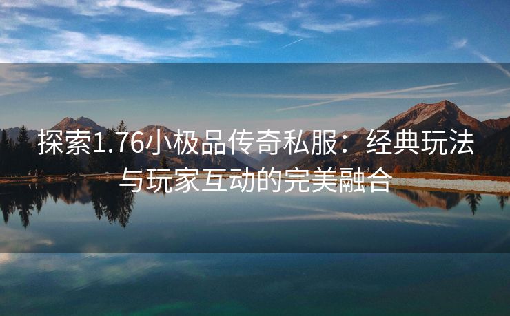 探索1.76小极品传奇私服：经典玩法与玩家互动的完美融合
