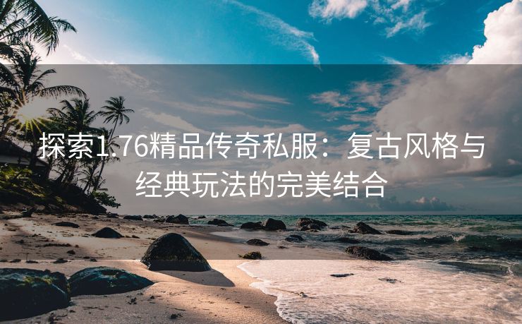 探索1.76精品传奇私服：复古风格与经典玩法的完美结合
