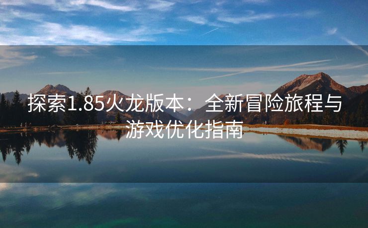 探索1.85火龙版本：全新冒险旅程与游戏优化指南