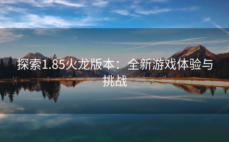 探索1.85火龙版本：全新游戏体验与挑战