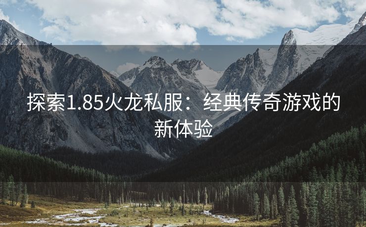 探索1.85火龙私服：经典传奇游戏的新体验