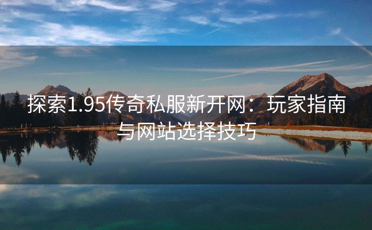探索1.95传奇私服新开网：玩家指南与网站选择技巧