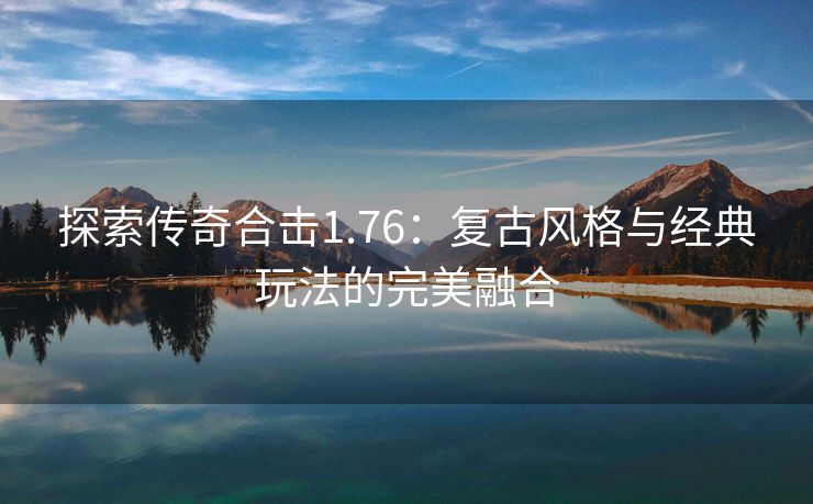 探索传奇合击1.76：复古风格与经典玩法的完美融合