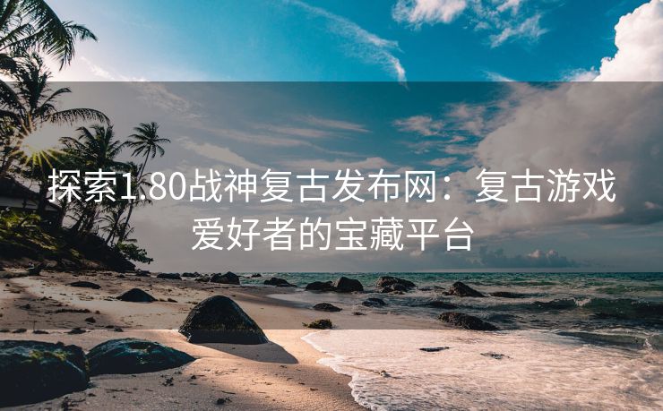 探索1.80战神复古发布网：复古游戏爱好者的宝藏平台