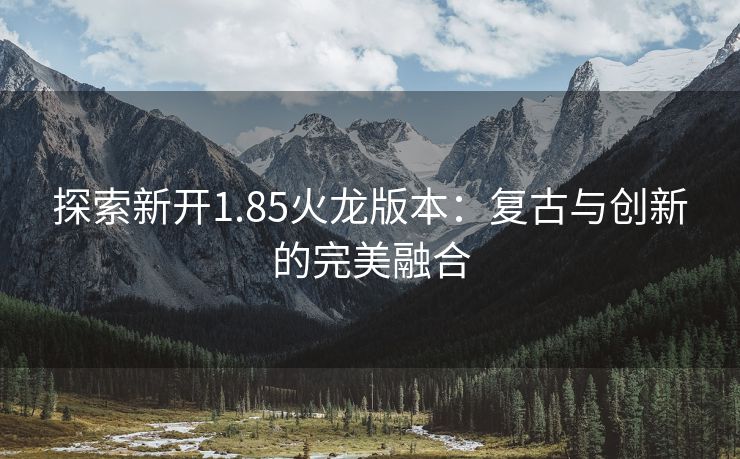 探索新开1.85火龙版本：复古与创新的完美融合