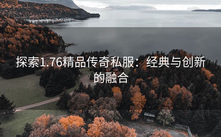 探索1.76精品传奇私服：经典与创新的融合