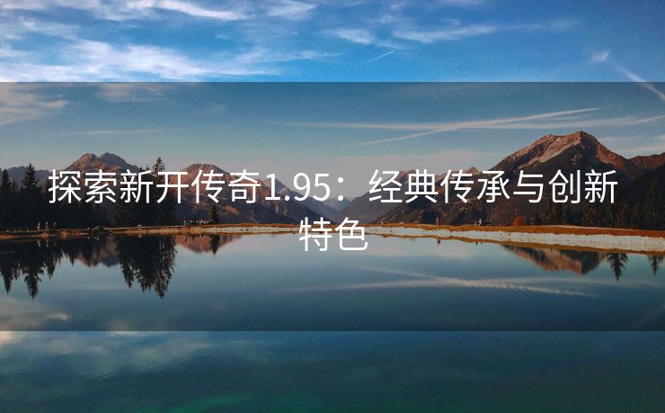探索新开传奇1.95：经典传承与创新特色