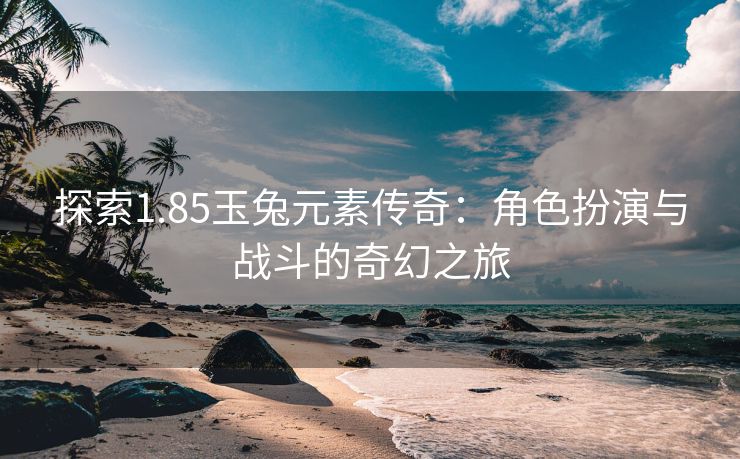 探索1.85玉兔元素传奇：角色扮演与战斗的奇幻之旅